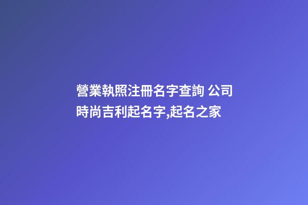 營業執照注冊名字查詢 公司時尚吉利起名字,起名之家